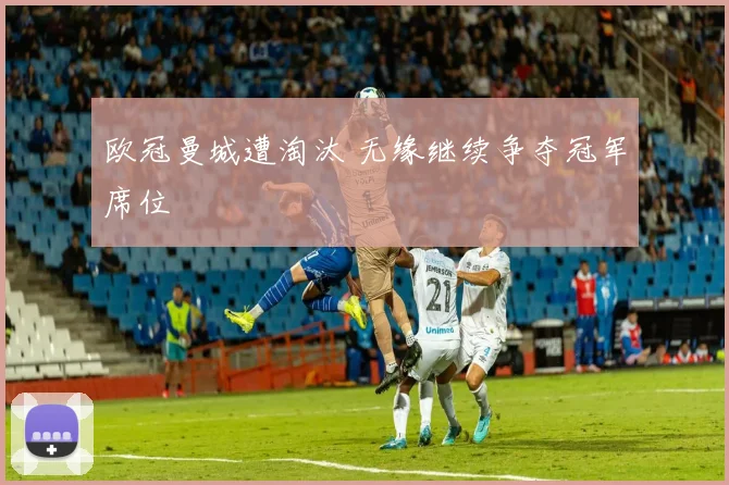 欧冠曼城遭淘汰 无缘继续争夺冠军席位