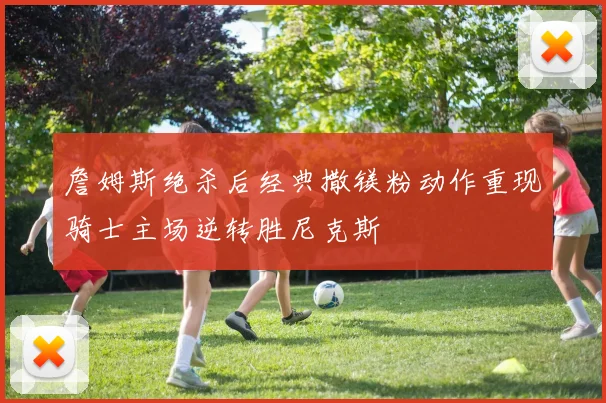 詹姆斯绝杀后经典撒镁粉动作重现骑士主场逆转胜尼克斯