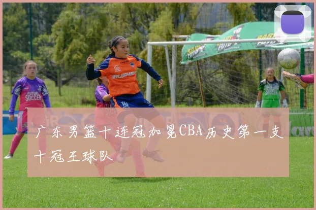 广东男篮十连冠加冕CBA历史第一支十冠王球队