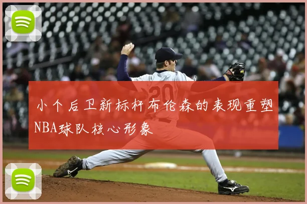 小个后卫新标杆布伦森的表现重塑NBA球队核心形象