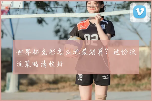 世界杯竞彩怎么玩最划算？这份投注策略请收好