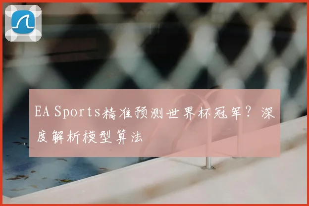 EA Sports精准预测世界杯冠军？深度解析模型算法