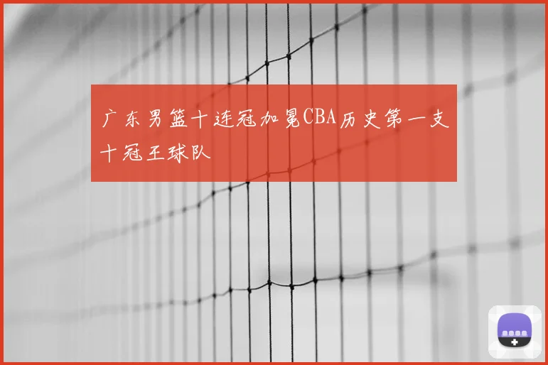 广东男篮十连冠加冕CBA历史第一支十冠王球队