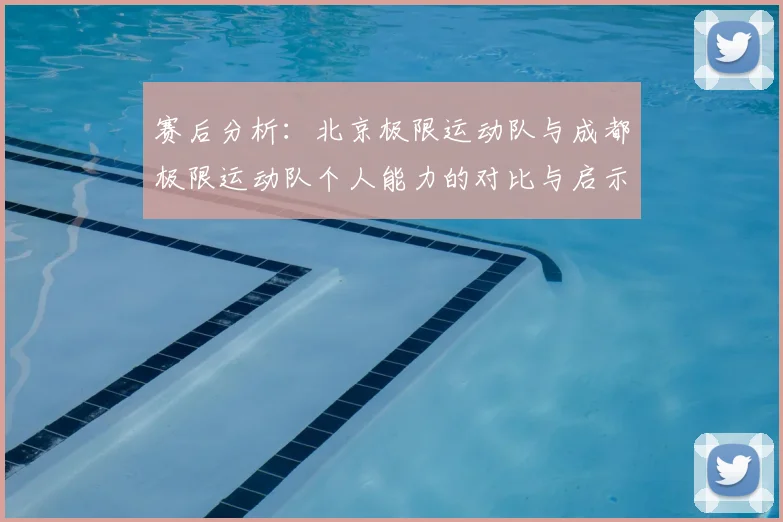 赛后分析：北京极限运动队与成都极限运动队个人能力的对比与启示