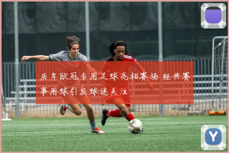 历年欧冠专用足球亮相赛场 经典赛事用球引发球迷关注