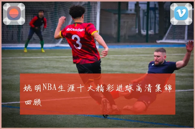 姚明NBA生涯十大精彩进球高清集锦回顾