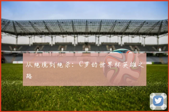 从绝境到绝杀:C罗的世界杯英雄之路
