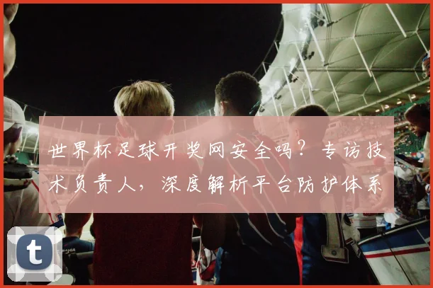 世界杯足球开奖网安全吗？专访技术负责人，深度解析平台防护体系