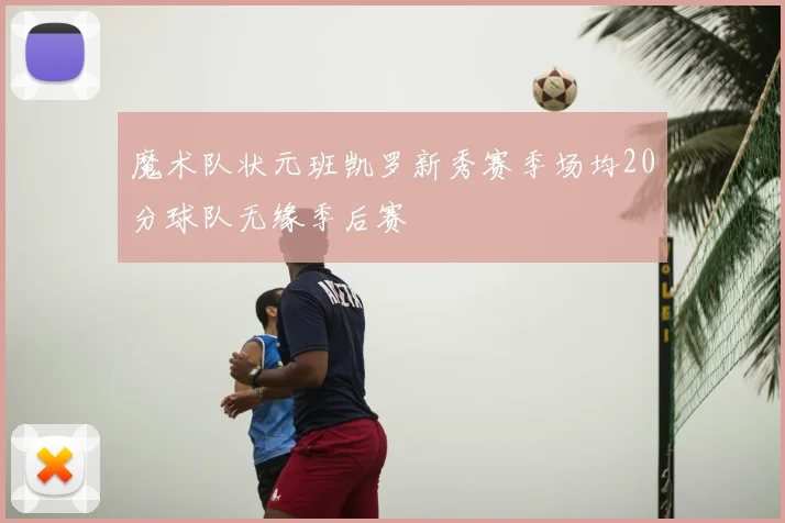 魔术队状元班凯罗新秀赛季场均20分球队无缘季后赛