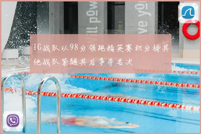 IG战队以98分领跑精英赛积分榜其他战队紧随其后争夺名次