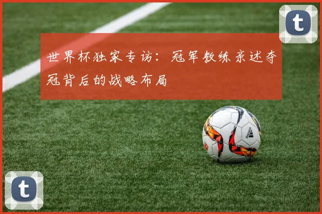 世界杯独家专访：冠军教练亲述夺冠背后的战略布局