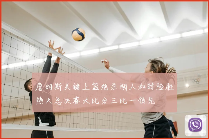 詹姆斯关键上篮绝杀湖人加时险胜热火总决赛大比分三比一领先