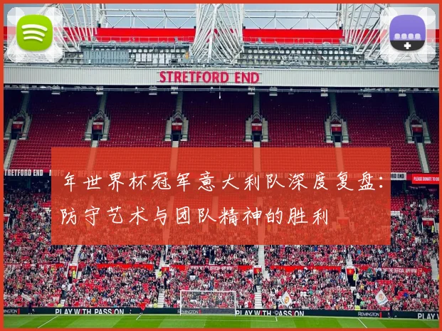 年世界杯冠军意大利队深度复盘：防守艺术与团队精神的胜利