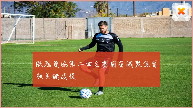 欧冠曼城第二回合赛前备战聚焦晋级关键战役