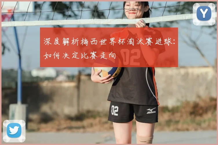 深度解析梅西世界杯淘汰赛进球：如何决定比赛走向