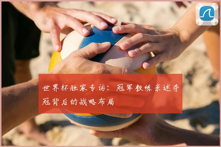 世界杯独家专访：冠军教练亲述夺冠背后的战略布局