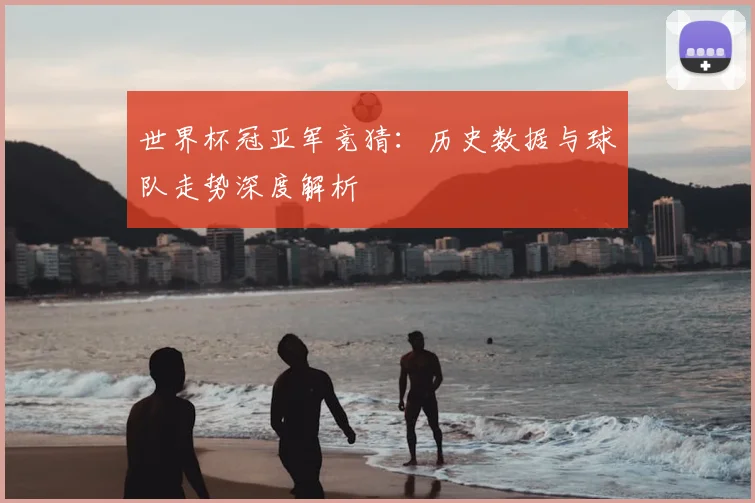 世界杯冠亚军竞猜：历史数据与球队走势深度解析