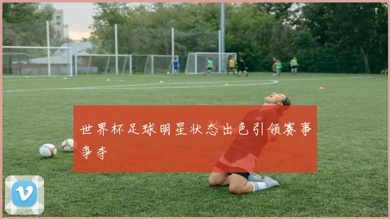 世界杯足球明星状态出色引领赛事争夺