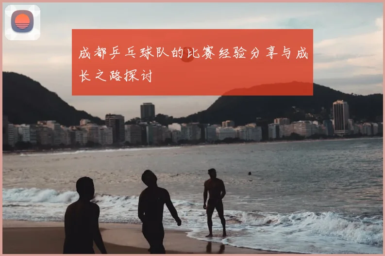 成都乒乓球队的比赛经验分享与成长之路探讨