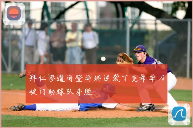 拜仁惨遭海登海姆逆袭丁克希单刀破门助球队夺胜