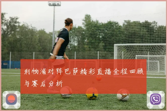 利物浦对阵巴萨精彩直播全程回顾与赛后分析