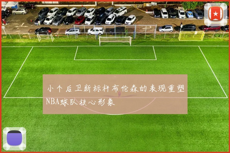 小个后卫新标杆布伦森的表现重塑NBA球队核心形象