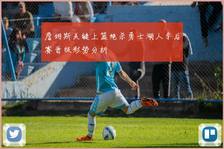 詹姆斯关键上篮绝杀勇士湖人季后赛晋级形势分析