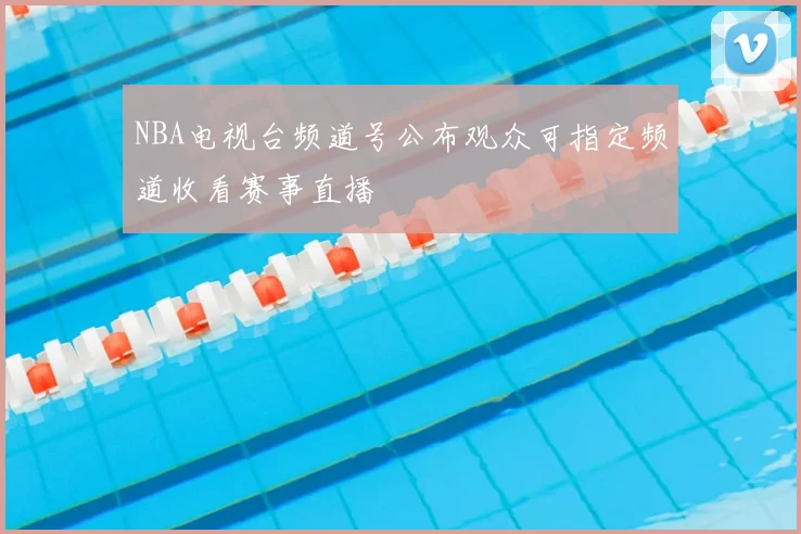 NBA电视台频道号公布观众可指定频道收看赛事直播