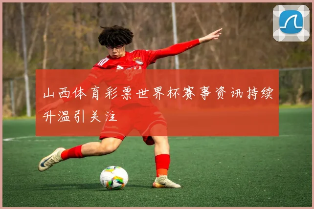 山西体育彩票世界杯赛事资讯持续升温引关注