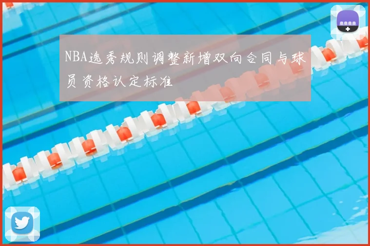 NBA选秀规则调整新增双向合同与球员资格认定标准