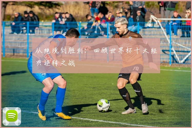 从绝境到胜利：回顾世界杯十大经典逆转之战
