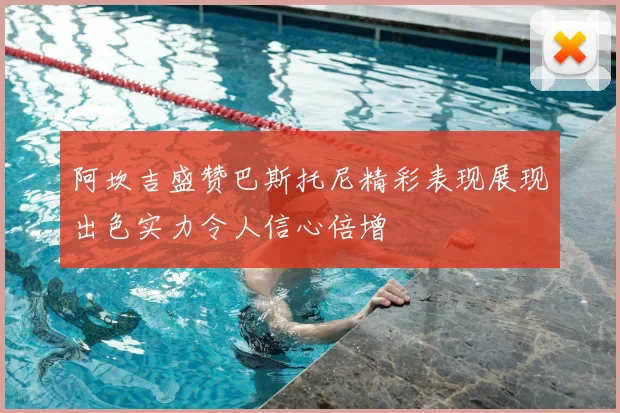 阿坎吉盛赞巴斯托尼精彩表现展现出色实力令人信心倍增
