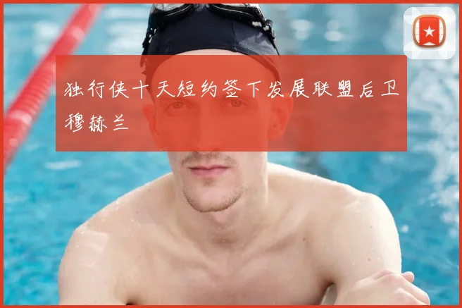 独行侠十天短约签下发展联盟后卫穆赫兰