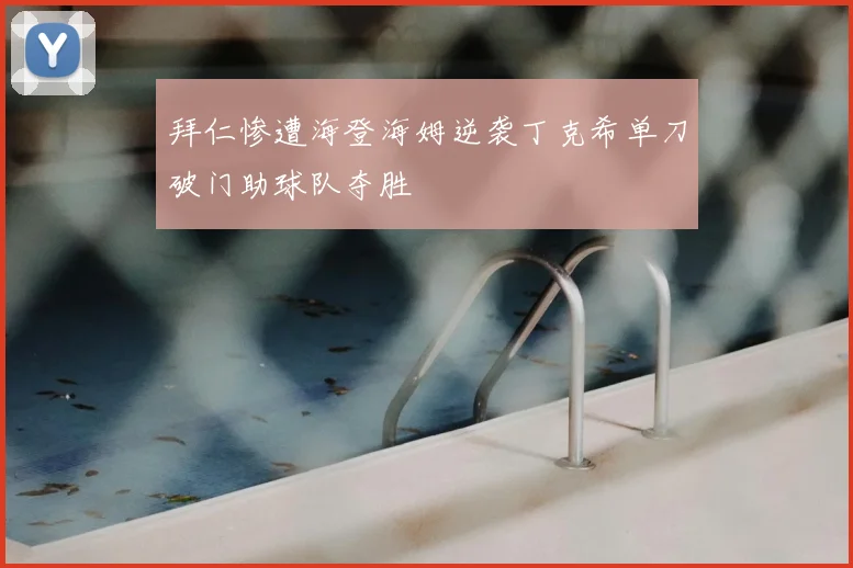拜仁惨遭海登海姆逆袭丁克希单刀破门助球队夺胜