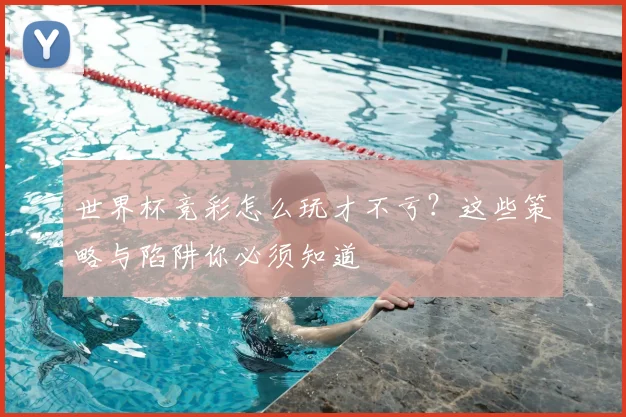 世界杯竞彩怎么玩才不亏？这些策略与陷阱你必须知道