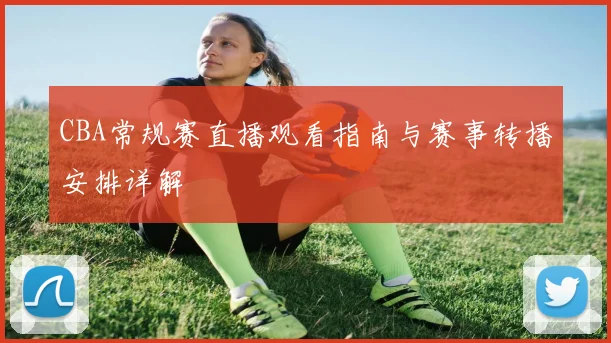 CBA常规赛直播观看指南与赛事转播安排详解