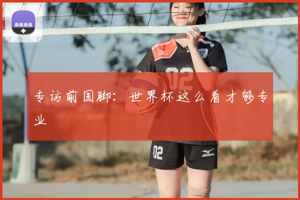 专访前国脚：世界杯这么看才够专业