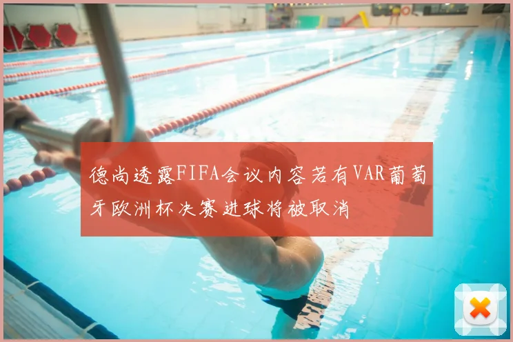 德尚透露FIFA会议内容若有VAR葡萄牙欧洲杯决赛进球将被取消