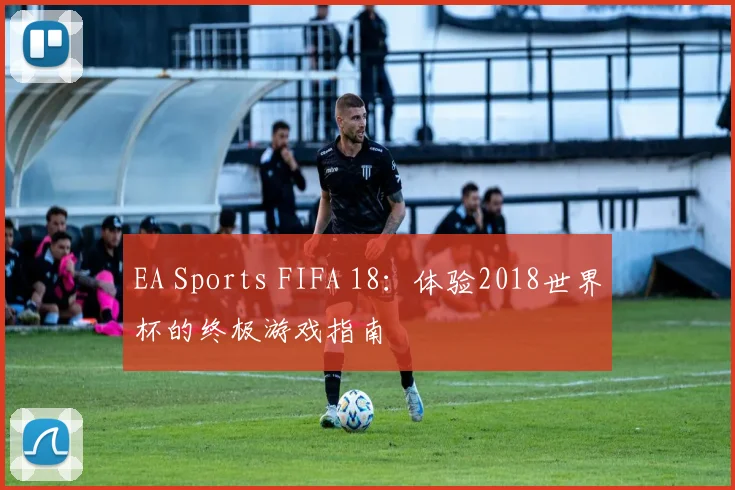 EA Sports FIFA 18:体验2018世界杯的终极游戏指南