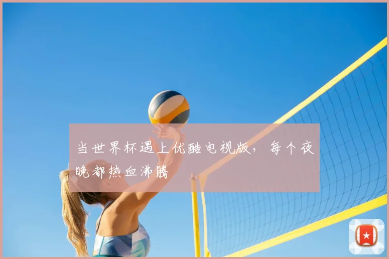 当世界杯遇上优酷电视版，每个夜晚都热血沸腾
