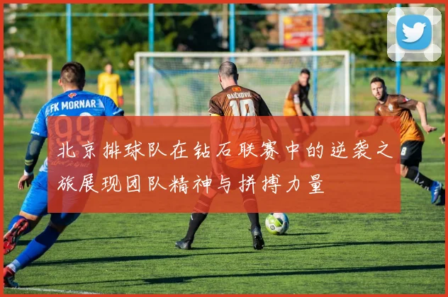 北京排球队在钻石联赛中的逆袭之旅展现团队精神与拼搏力量