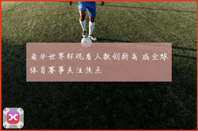 南非世界杯观看人数创新高 成全球体育赛事关注焦点