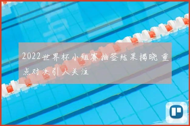 2022世界杯小组赛抽签结果揭晓 重点对决引人关注