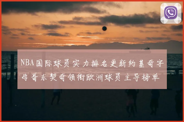 NBA国际球员实力排名更新约基奇字母哥东契奇领衔欧洲球员主导榜单