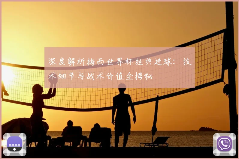 深度解析梅西世界杯经典进球：技术细节与战术价值全揭秘