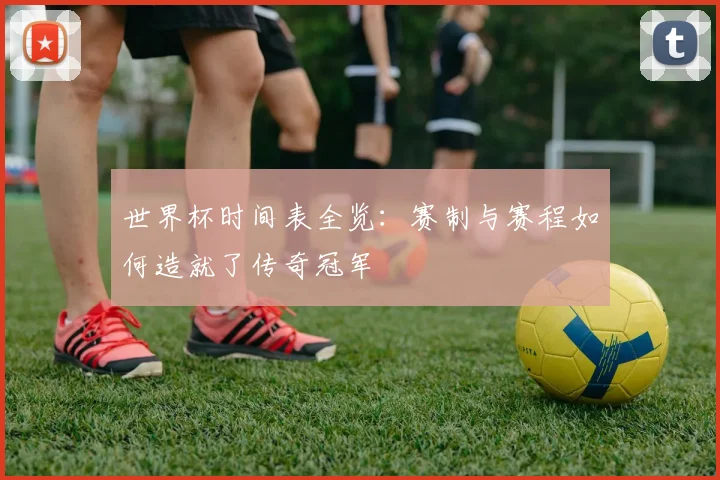 世界杯时间表全览：赛制与赛程如何造就了传奇冠军