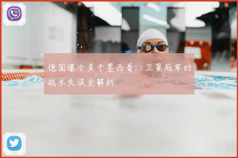 德国爆冷负于墨西哥：卫冕冠军的战术失误全解析