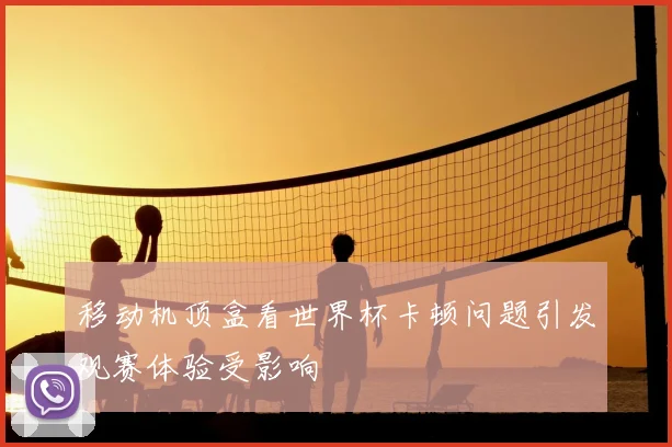 移动机顶盒看世界杯卡顿问题引发观赛体验受影响