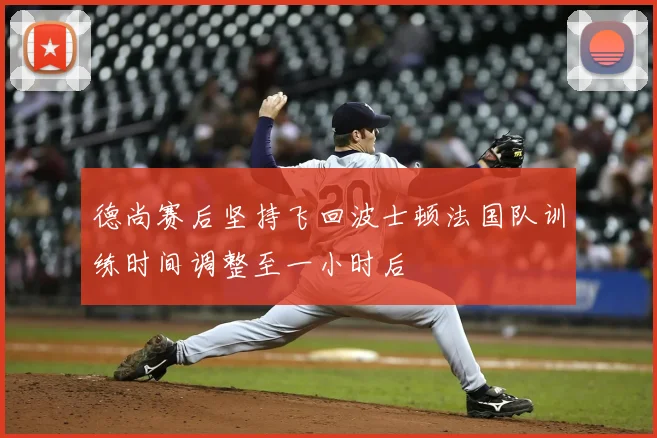 德尚赛后坚持飞回波士顿法国队训练时间调整至一小时后