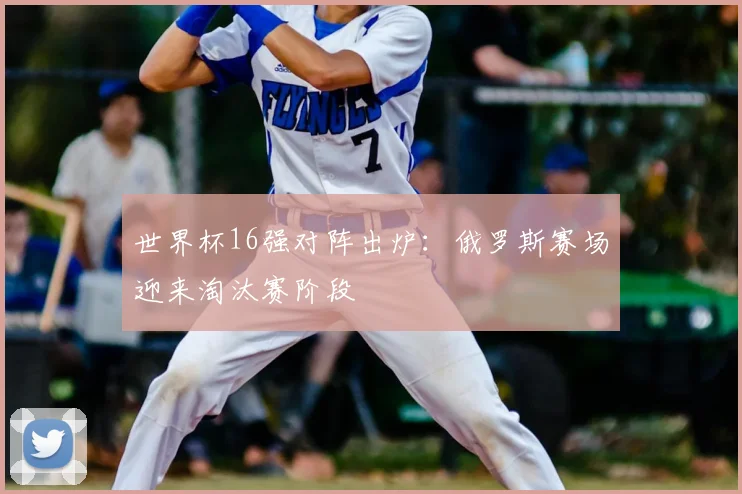 世界杯16强对阵出炉:俄罗斯赛场迎来淘汰赛阶段